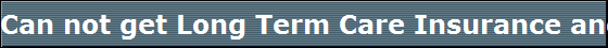 Can not get Long Term Care Insurance and uninsurable call Les Robinson 1-800-875-0140