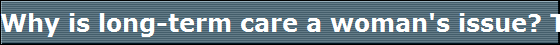 Why is long-term care a woman's issue? Two words; longevity and caregiving.