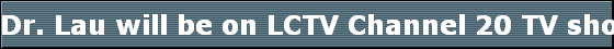 Dr. Lau will be on LCTV Channel 20 TV show Health Focus and The Complementary Health TV Series which is Hosted by Lester Robinson