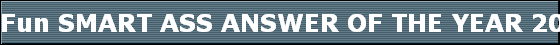 Fun SMART ASS ANSWER OF THE YEAR 2006!!!