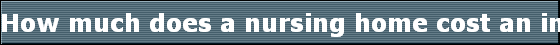 How much does a nursing home cost an individual? 