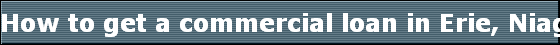 How to get a commercial loan in Erie, Niagara County and Rochester , Buffalo, Lockport New York 