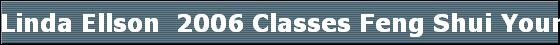 Linda Ellson  2006 Classes Feng Shui Your World cordially invites you to its 2006 spring/summer seminars, which include: 
