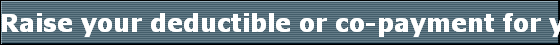 Raise your deductible or co-payment for your health insurance