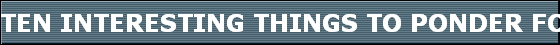 TEN INTERESTING THINGS TO PONDER FOR 2007 
