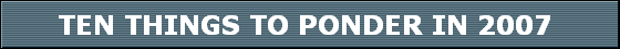TEN THINGS TO PONDER IN 2007 