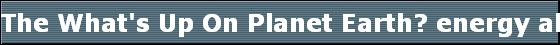 The What's Up On Planet Earth? energy alerts are offered several times per month by viewing them here.