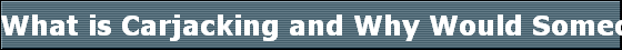 What is Carjacking and Why Would Someone Want to Do It? 