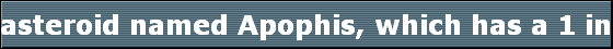 asteroid named Apophis, which has a 1 in 45,000 chance of striking Earth on April 13, 2036. 