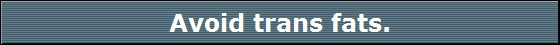 Avoid trans fats.