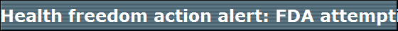 Health freedom action alert: FDA attempting to regulate supplements, herbs and juices as 