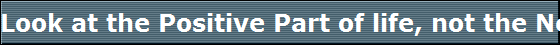 Look at the Positive Part of life, not the Negative Part of Life